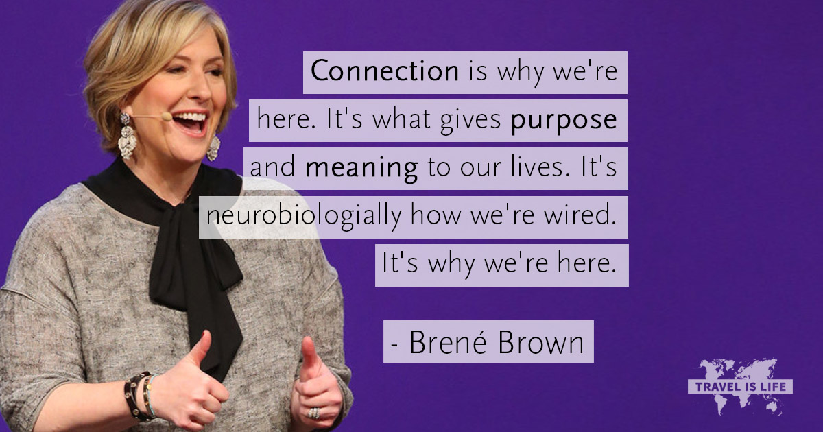 Connection is why we’re here. It’s what gives purpose and meaning to our lives. It’s neurobiologially how we’re wired. It’s why we’re here. – Brené Brown