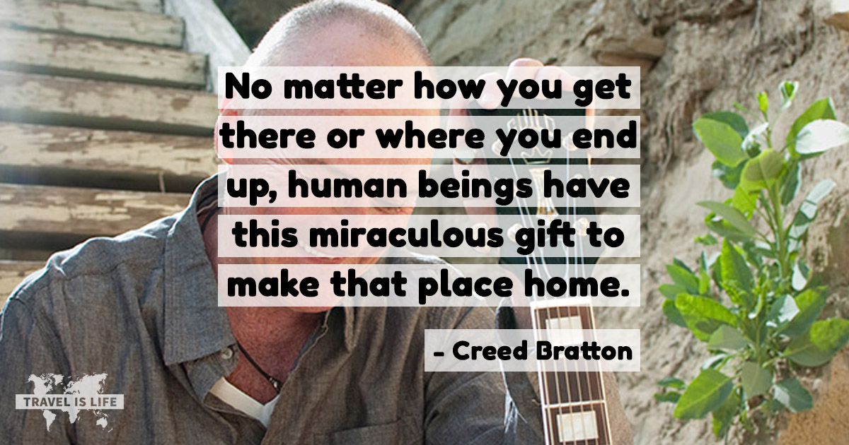 No matter how you get there or where you end up, human beings have this miraculous gift to make that place home. - Creed Bratton