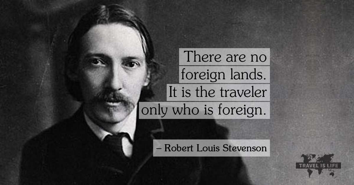 There are no foreign lands. It is the traveler only who is foreign. -Robert Louis Stevenson